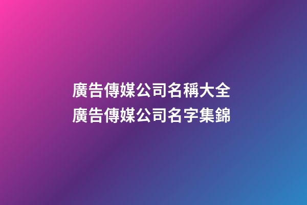 廣告傳媒公司名稱大全 廣告傳媒公司名字集錦